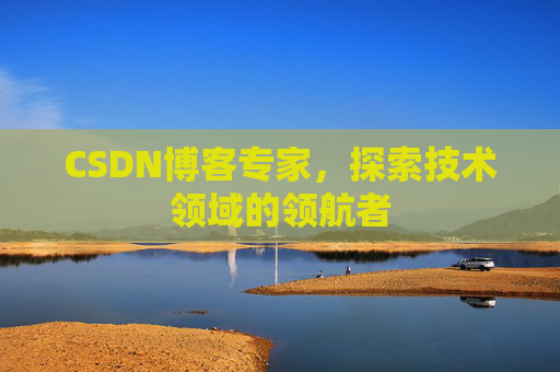 CSDN博客专家，探索技术领域的领航者